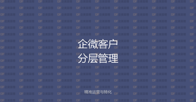 企业微信客户分层管理:精准运营与转化提升全攻略-企富蓝图