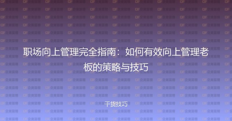 职场向上管理完全指南：如何有效向上管理老板的策略与技巧-企富蓝图