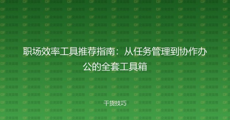 职场效率工具推荐指南：从任务管理到协作办公的全套工具箱-企富蓝图
