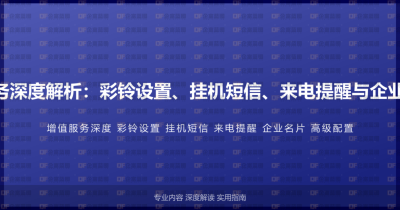 400电话增值服务深度解析：彩铃设置、挂机短信、来电提醒与企业名片的高级配置-企富蓝图