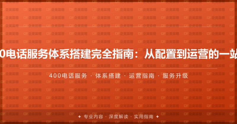 企业400电话服务体系搭建完全指南:从配置到运营的一站式攻略-企富蓝图