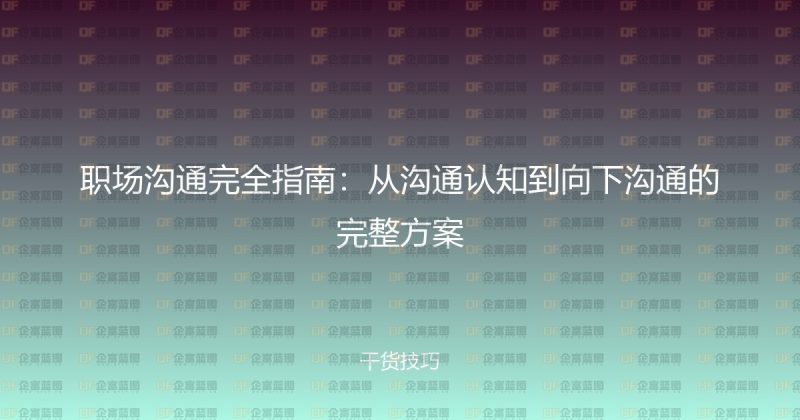 职场沟通完全指南：从沟通认知到向下沟通的完整方案-企富蓝图