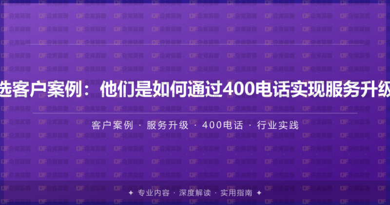精选客户案例：他们是如何通过400电话实现服务升级的-企富蓝图