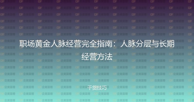 职场黄金人脉经营完全指南:人脉分层与长期经营方法-企富蓝图