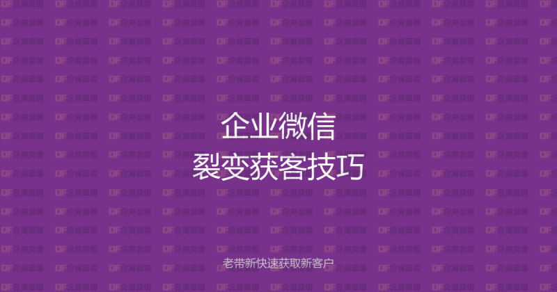 企业微信裂变获客实战技巧:老带新让你客户翻倍-企富蓝图