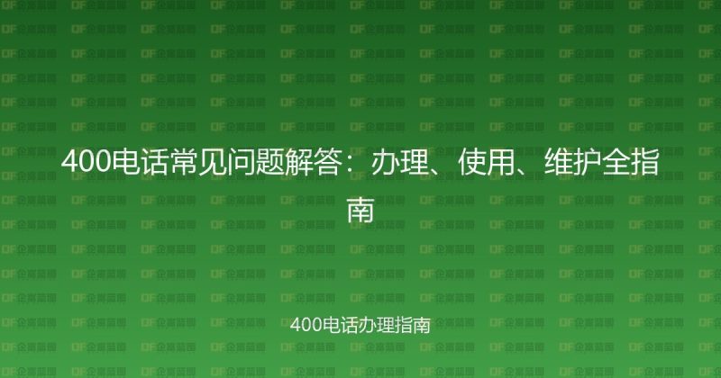 400电话常见问题解答:办理、使用、维护全指南-企富蓝图
