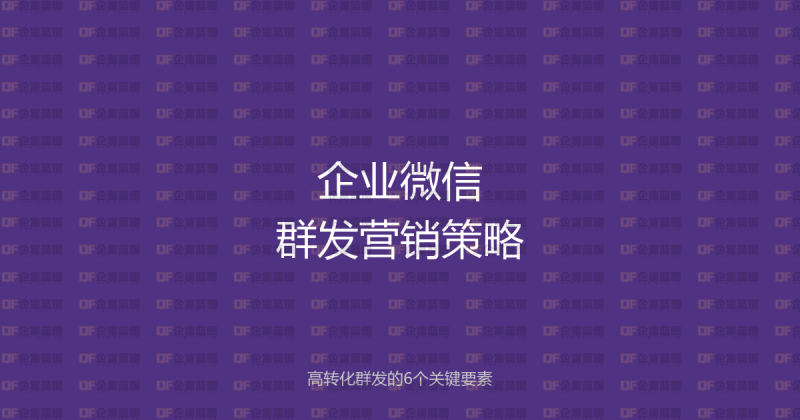 企业微信群发营销策略:高转化群发的6个关键要素-企富蓝图