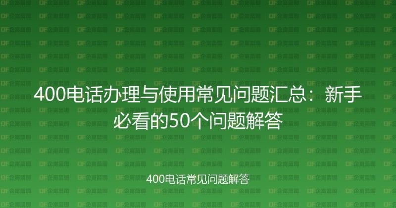 400电话办理与使用常见问题汇总：新手必看的50个问题解答-企富蓝图