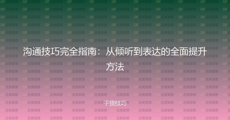 沟通技巧完全指南：从倾听到表达的全面提升方法-企富蓝图