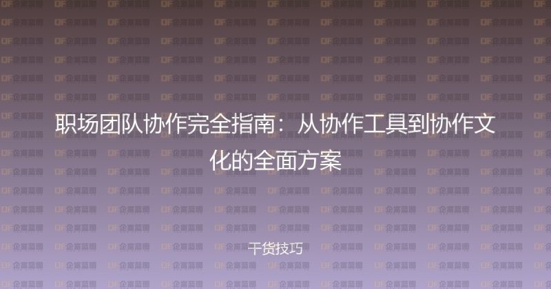 职场团队协作完全指南：从协作工具到协作文化的全面方案-企富蓝图