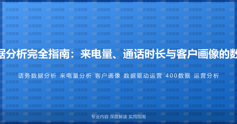 400电话话务数据分析完全指南:来电量、通话时长与客户画像的数据驱动运营方法-企富蓝图