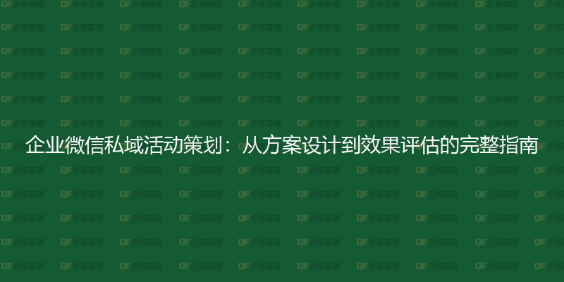 企业微信私域活动策划：从方案设计到效果评估的完整指南-企富蓝图