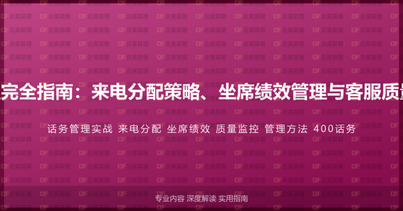 400电话话务管理完全指南：来电分配策略、坐席绩效管理与客服质量监控的实战方法-企富蓝图