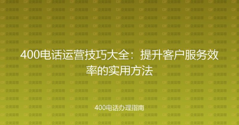 400电话运营技巧大全:提升客户服务效率的实用方法-企富蓝图