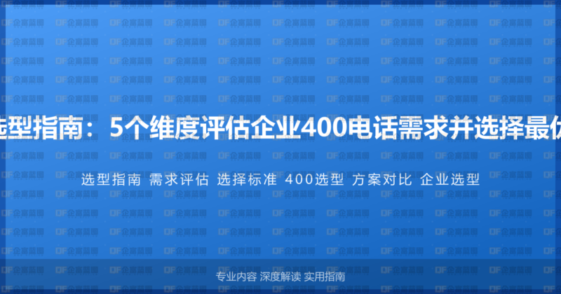 400电话选型指南：5个维度评估企业400电话需求并选择最优解决方案-企富蓝图