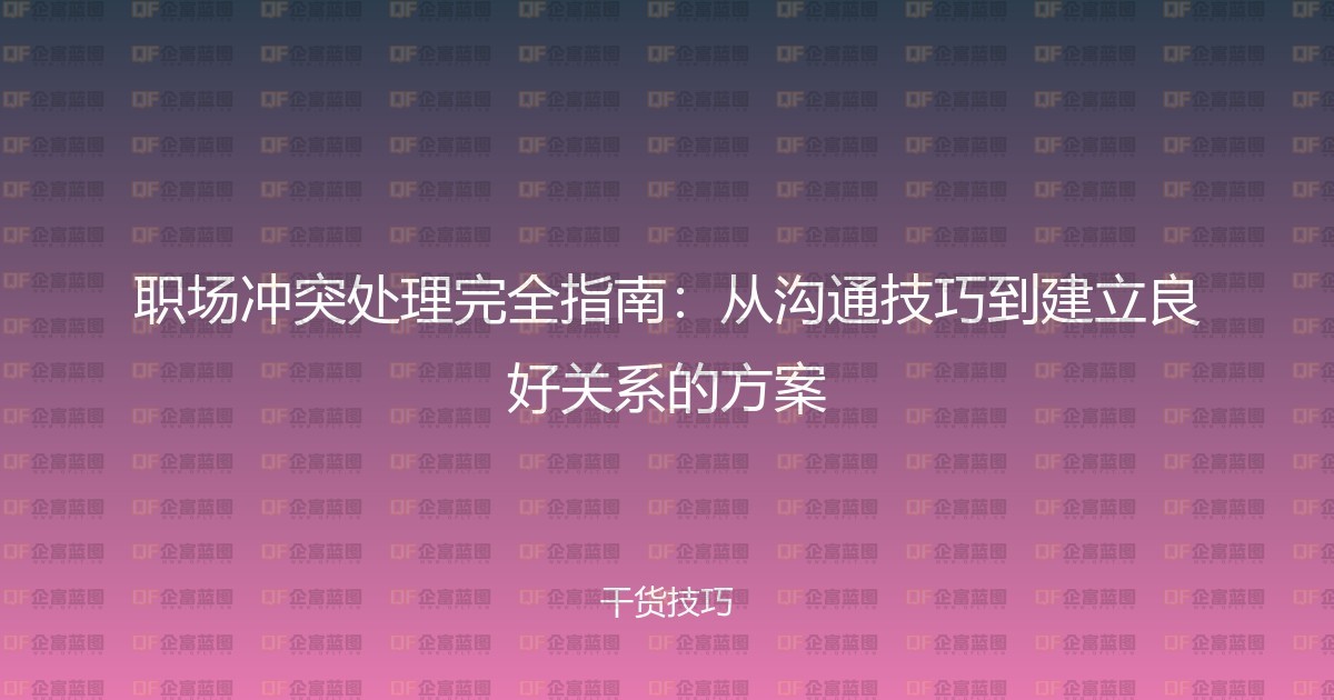 职场冲突处理完全指南：从沟通技巧到建立良好关系的方案-企富蓝图