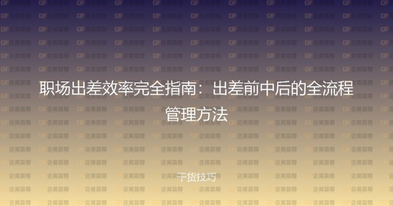 职场出差效率完全指南：出差前中后的全流程管理方法-企富蓝图