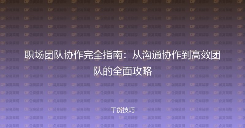 职场团队协作完全指南:从沟通协作到高效团队的全面攻略-企富蓝图