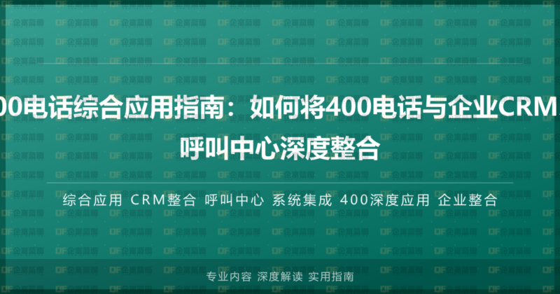 400电话综合应用指南:如何将400电话与企业CRM、呼叫中心深度整合-企富蓝图