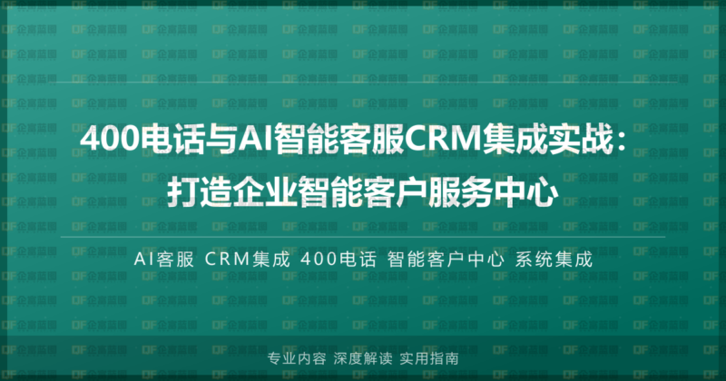 400电话与AI智能客服CRM集成实战：打造企业智能客户服务中心-企富蓝图