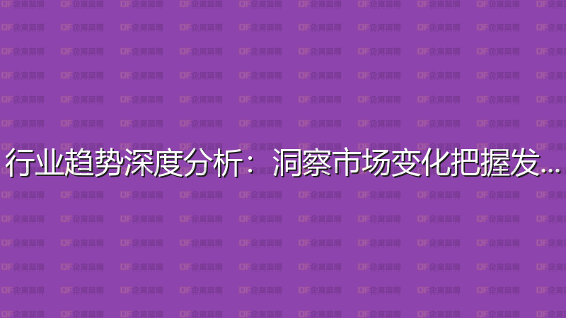 行业趋势深度分析：洞察市场变化把握发展机遇-企富蓝图