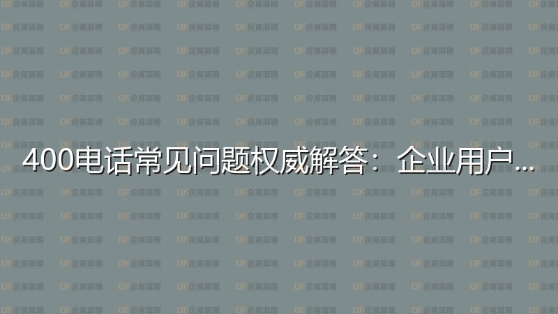 400电话常见问题权威解答：企业用户必读指南-企富蓝图