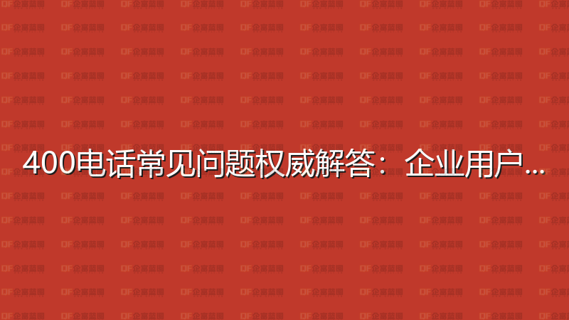 400电话常见问题权威解答：企业用户必读指南-企富蓝图