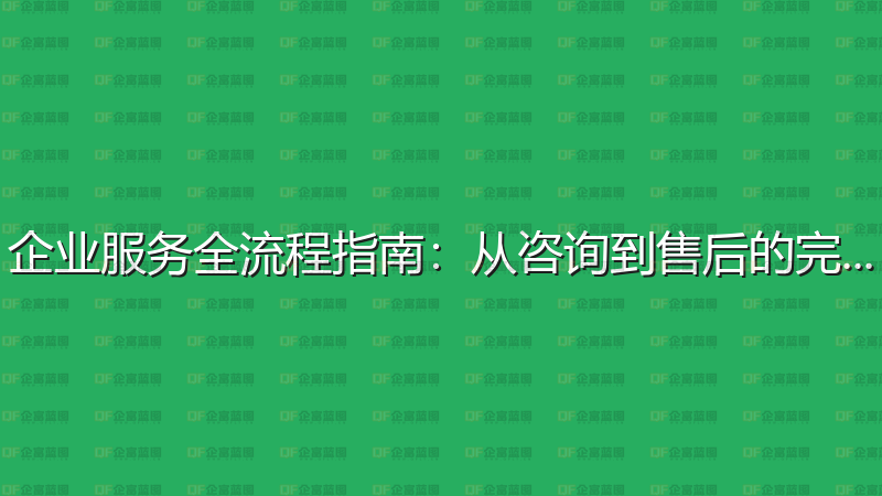企业服务全流程指南：从咨询到售后的完整攻略-企富蓝图