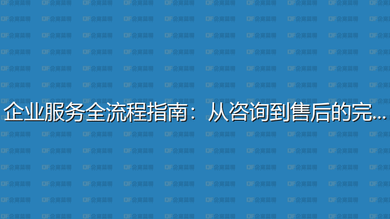 企业服务全流程指南：从咨询到售后的完整攻略-企富蓝图