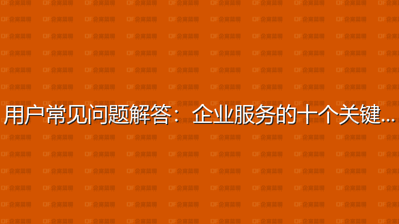 用户常见问题解答：企业服务的十个关键问答-企富蓝图
