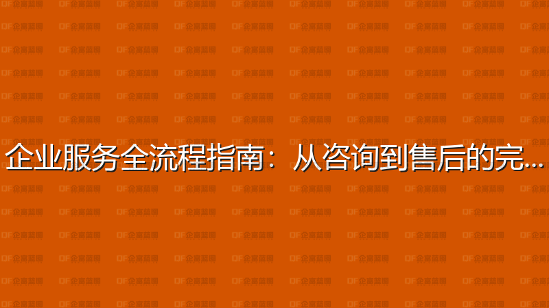 企业服务全流程指南：从咨询到售后的完整攻略-企富蓝图