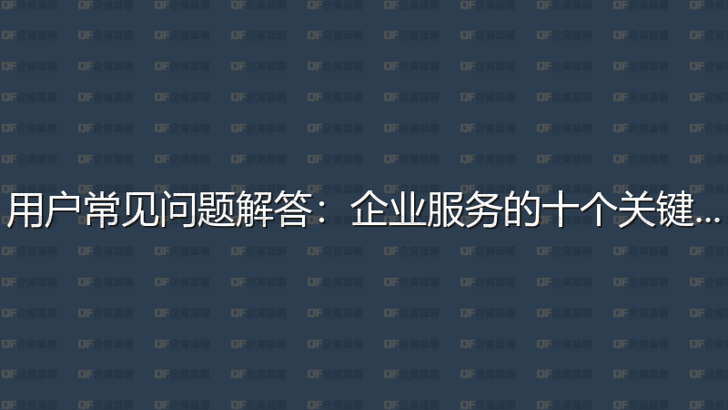 用户常见问题解答：企业服务的十个关键问答-企富蓝图