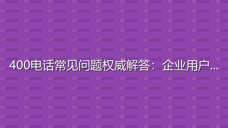 400电话常见问题权威解答：企业用户必读指南-企富蓝图