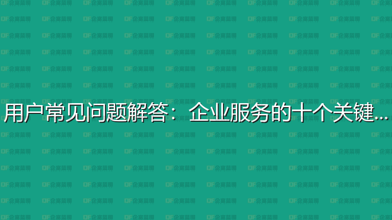 用户常见问题解答：企业服务的十个关键问答-企富蓝图