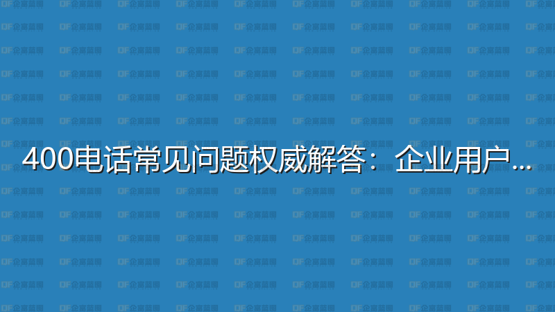 400电话常见问题权威解答：企业用户必读指南-企富蓝图