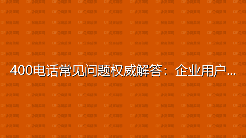 400电话常见问题权威解答：企业用户必读指南-企富蓝图