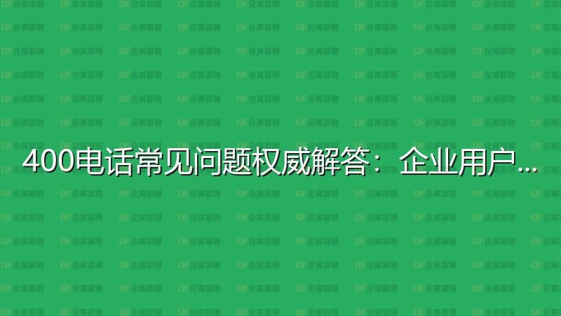 400电话常见问题权威解答：企业用户必读指南-企富蓝图