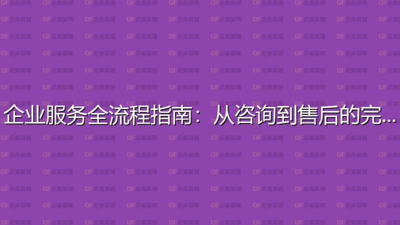 企业服务全流程指南：从咨询到售后的完整攻略-企富蓝图