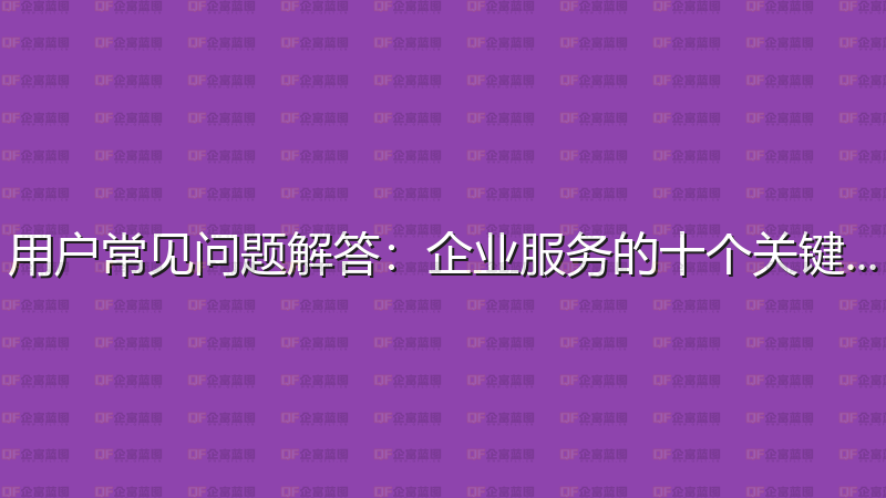 用户常见问题解答：企业服务的十个关键问答-企富蓝图