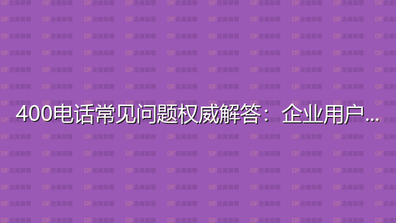 400电话常见问题权威解答：企业用户必读指南-企富蓝图