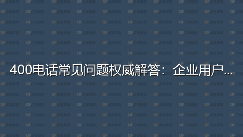 400电话常见问题权威解答：企业用户必读指南-企富蓝图
