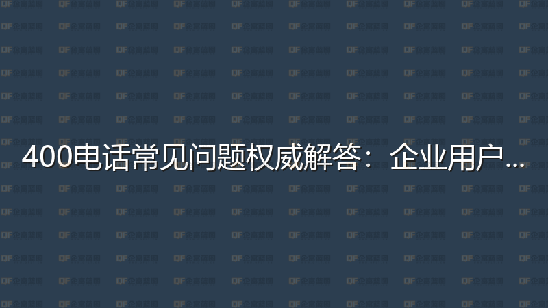 400电话常见问题权威解答：企业用户必读指南-企富蓝图