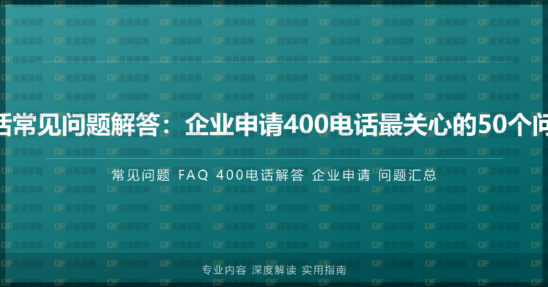 400电话常见问题解答:企业申请400电话最关心的50个问题汇总-企富蓝图