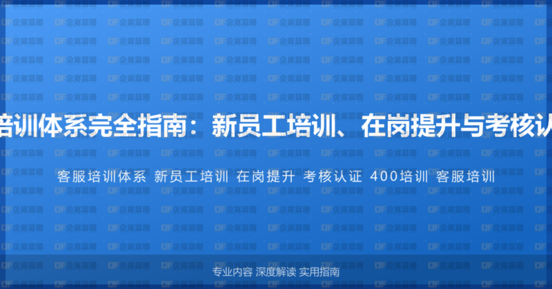 400电话客服培训体系完全指南:新员工培训、在岗提升与考核认证的系统方法-企富蓝图