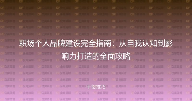 职场个人品牌建设完全指南：从自我认知到影响力打造的全面攻略-企富蓝图