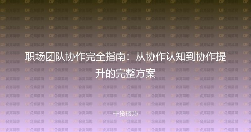 职场团队协作完全指南：从协作认知到协作提升的完整方案-企富蓝图
