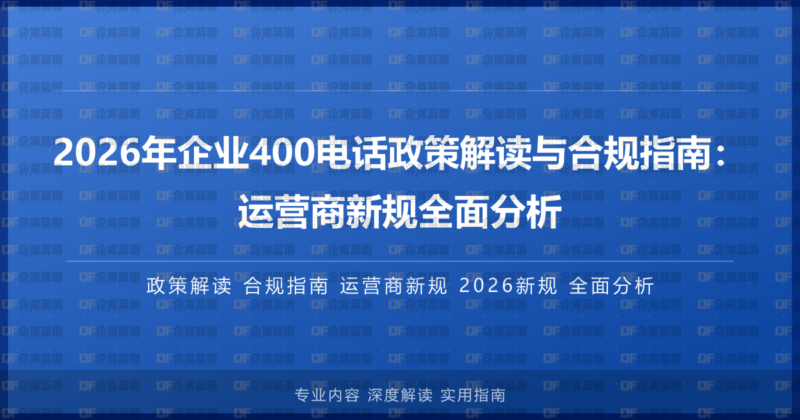 2026年企业400电话政策解读与合规指南:运营商新规全面分析-企富蓝图