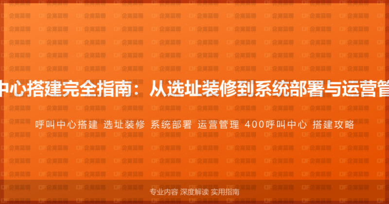 400电话呼叫中心搭建完全指南：从选址装修到系统部署与运营管理的完整攻略-企富蓝图