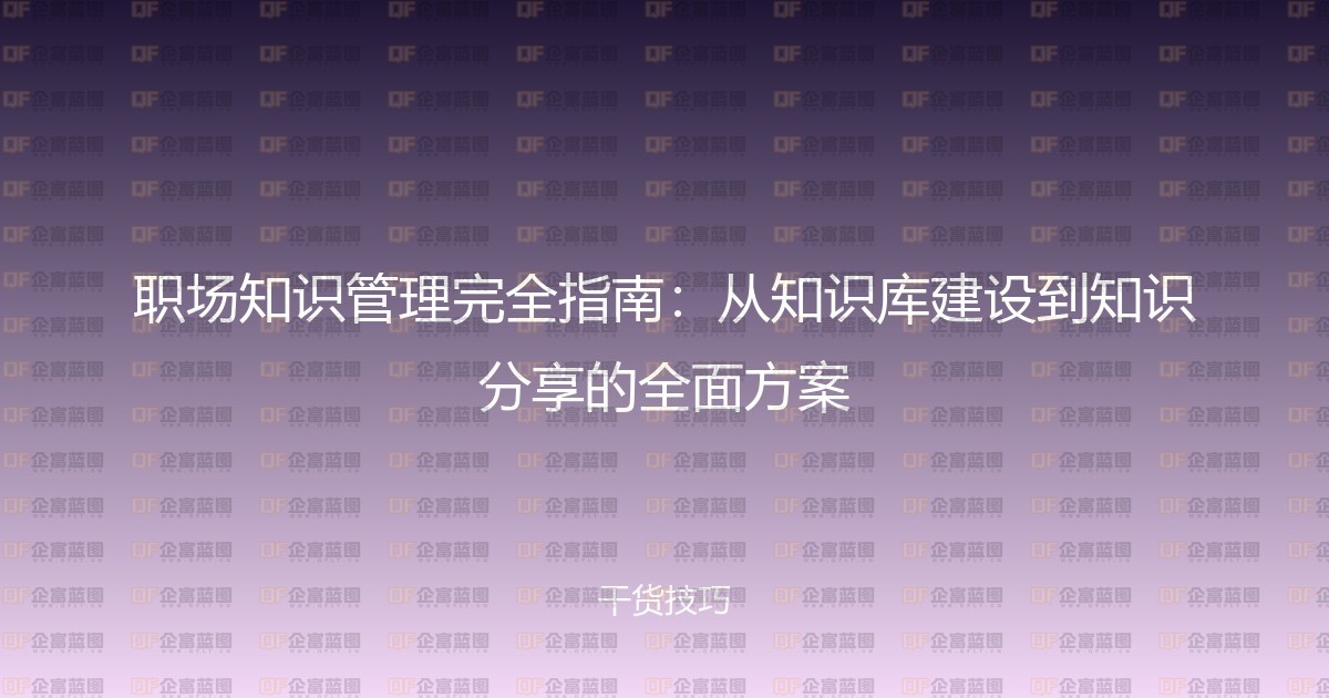 职场知识管理完全指南:从知识库建设到知识分享的全面方案-企富蓝图