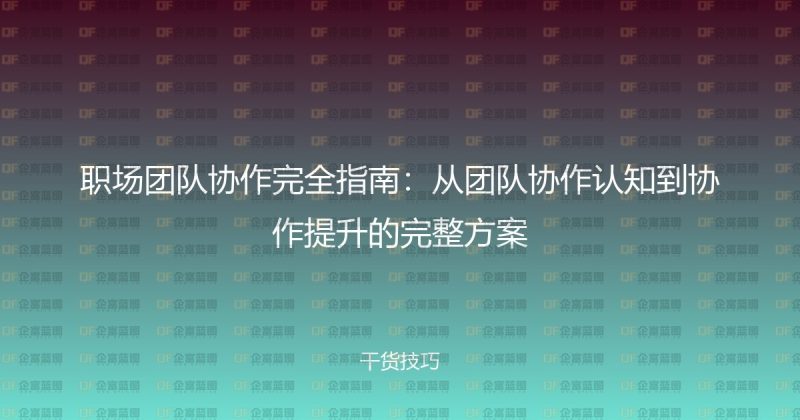 职场团队协作完全指南：从团队协作认知到协作提升的完整方案-企富蓝图